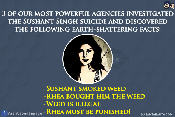 3 of our most powerful agencies investigated the Sushant Singh suicide and discovered the following earth-shattering facts:<br/>

-Sushant smoked weed<br/>
-Rhea bought him the weed<br/>
-Weed is illegal<br/>
-Rhea must be punished!