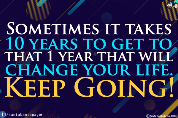 Sometimes it takes 10 years to get that 1 year that will change your life.<br/>
Keep Going!