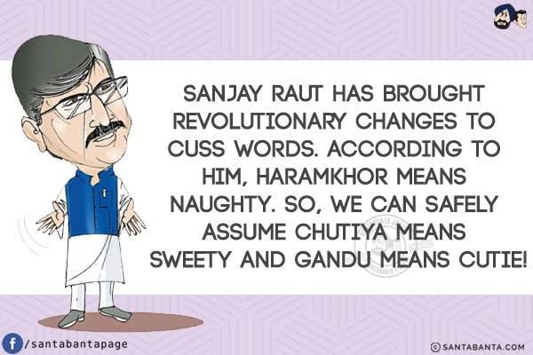 Sanjay Raut has brought revolutionary changes to cuss words. According to him, Haramkhor means naughty.<br/>
So, we can safely assume Chutiya means sweety and Gandu means cutie!