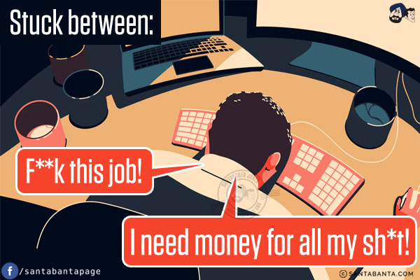 Stuck between, `F**k this job` and `I need money for all my sh*t`!