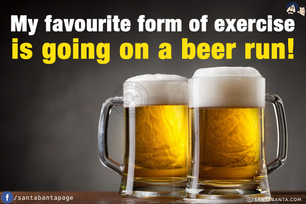 My favourite form of exercise is going on a beer run!