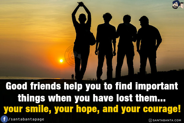 Good friends help you to find important things when you have lost them... your smile, your hope, and your courage!