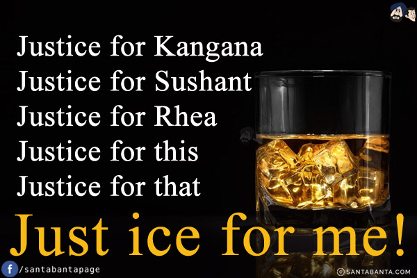 Justice for Kangana<br/>
Justice for Sushant<br/>
Justice for Rhea<br/>
Justice for this<br/>
Justice for that<br/>
Just ice for me!