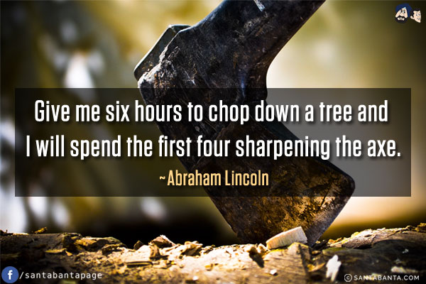 Give me six hours to chop down a tree and I will spend the first four sharpening the axe.