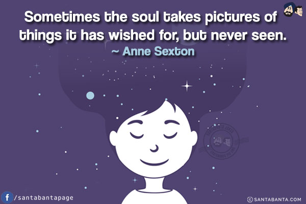 Sometimes the soul takes pictures of things it has wished for, but never seen.