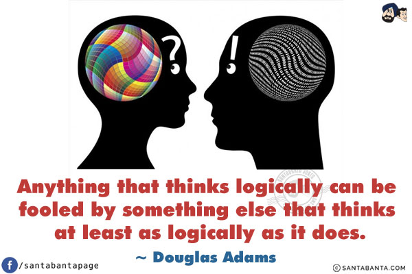 Anything that thinks logically can be fooled by something else that thinks at least as logically as it does.