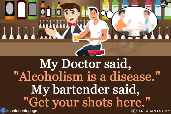 My Doctor said, `Alcoholism is a disease.`<br/>
My bartender said, `Get your shots here.`