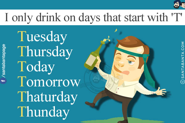 I only drink on days that start with 'T'<br/>
Tuesday<br/>
Thursday<br/>
Today<br/>
Tomorrow<br/>
Thaturday<br/>
Thunday