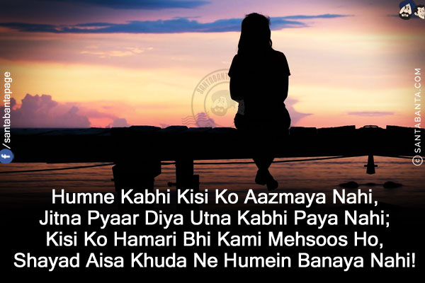 Humne Kabhi Kisi Ko Aazmaya Nahi,<br/>
Jitna Pyaar Diya Utna Kabhi Paya Nahi;<br/>
Kisi Ko Hamari Bhi Kami Mehsoos Ho,<br/>
Shayad Aisa Khuda Ne Humein Banaya Nahi!