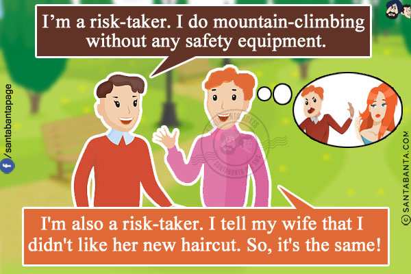 Friend: I'm a risk-taker. I do mountain-climbing without any safety equipment.<br/>
Me: I'm also a risk-taker. I tell my wife that I didn't like her new haircut. So, it's the same!