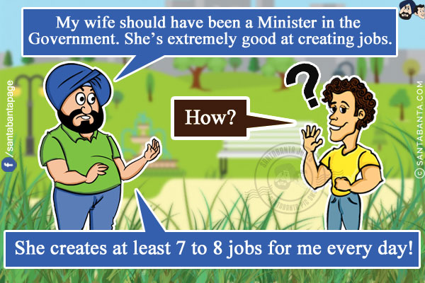 Santa: My wife should have been a Minister in the Government. She's extremely good at creating jobs.<br/>
Banta: How?<br/>
Santa: She creates at least 7 to 8 jobs for me every day!