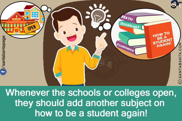 Whenever the schools or colleges open, they should add another subject on how to be a student again!