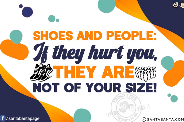 Shoes and people:<br/>
If they hurt you, they are not of your size!