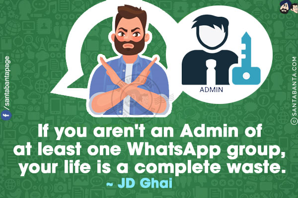 If you aren't an Admin of at least one WhatsApp group, your life is a complete waste.