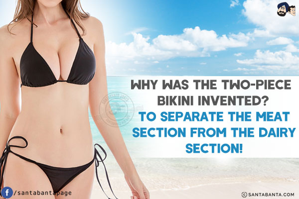 Why was the two-piece bikini invented?<br/>
To separate the meat section from the dairy section!