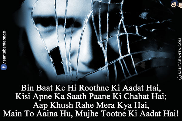 Bin Baat Ke Hi Roothne Ki Aadat Hai,<br/>
Kisi Apne Ka Saath Paane Ki Chahat Hai;<br/>
Aap Khush Rahe Mera Kya Hai,<br/>
Main To Aaina Hu, Mujhe Tootne Ki Aadat Hai!