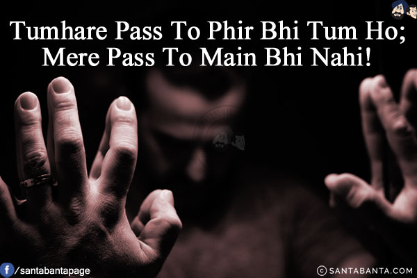 Tumhare Pass To Phir Bhi Tum Ho;<br/>
Mere Pass To Main Bhi Nahi!