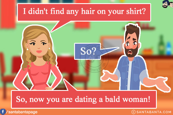 Wife: I didn't find any hair on your shirt?<br/>
Husband: So?<br/>
Wife: So, now you are dating a bald woman!