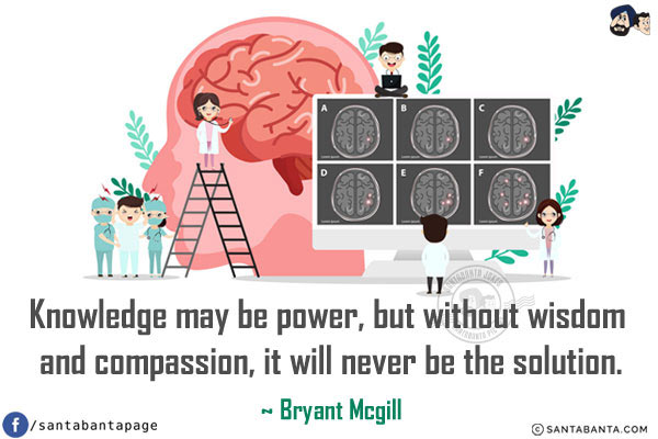 Knowledge may be power, but without wisdom and compassion, it will never be the solution.