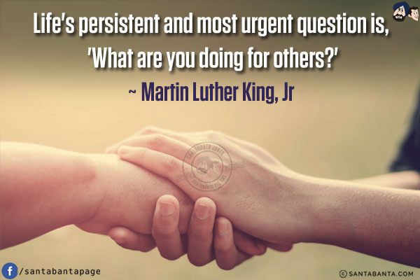 Life's persistent and most urgent question is, 'What are you doing for others?'