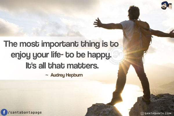 The most important thing is to enjoy your life- to be happy. It's all that matters.