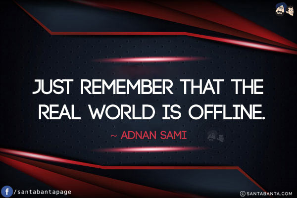 Just remember that the real world is offline.