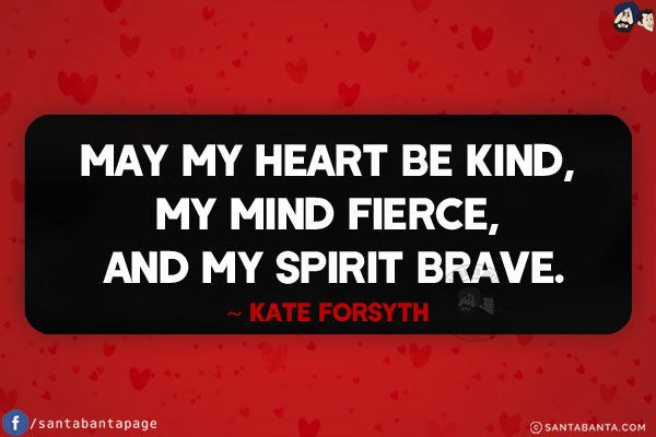 May my heart be kind, my mind fierce, and my spirit brave.