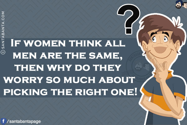 If women think all men are the same, then why do they worry so much about picking the right one!