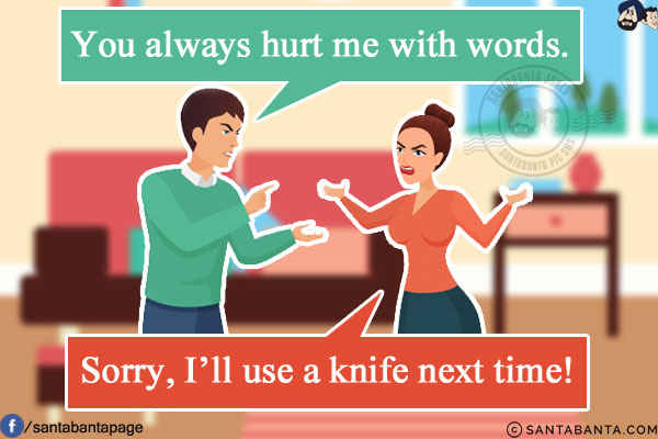 Husband: You always hurt me with words.<br/>
Wife: Sorry, I'll use a knife next time!