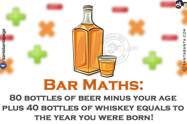 Bar Maths:<br/>
80 bottles of beer minus your age plus 40 bottles of whiskey equals to the year you were born!