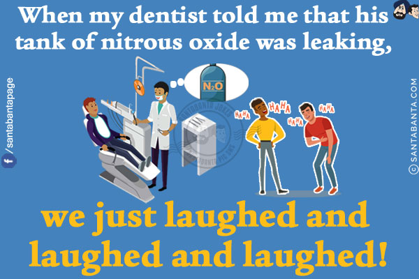 When my dentist told me that his tank of nitrous oxide was leaking, we just laughed and laughed and laughed!