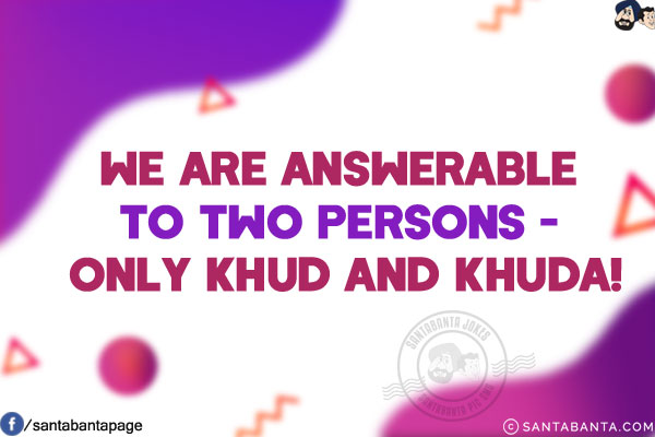 We are answerable to two persons - only Khud and Khuda!