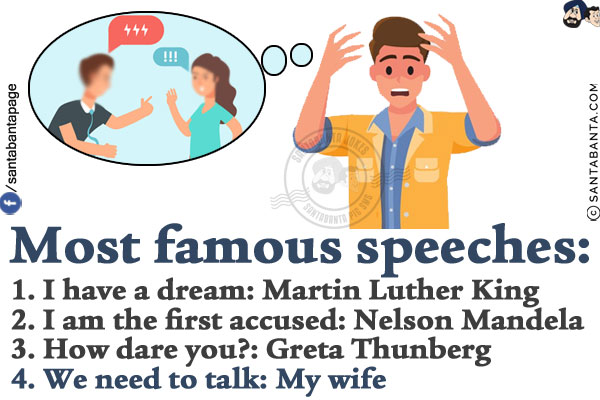 Most famous speeches:<br/>
1. I have a dream: Martin Luther King<br/>
2. I am the first accused: Nelson Mandela<br/>
3. How dare you?: Greta Thunberg<br/>
4. We need to talk: My wife