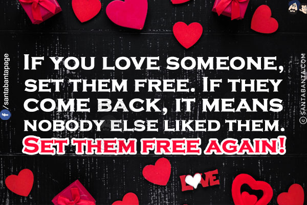 If you love someone, set them free.<br/>
If they come back, it means nobody else liked them. Set them free again!