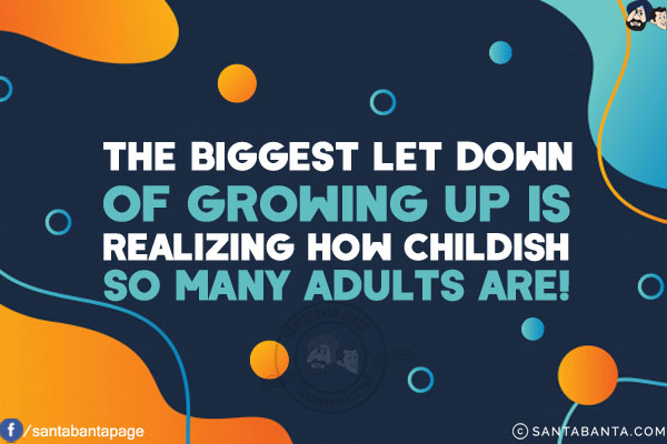 The biggest let down of growing up is realizing how childish so many adults are!