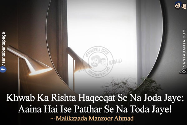 Khwab Ka Rishta Haqeeqat Se Na Joda Jaye;<br/>
Aaina Hai Ise Patthar Se Na Toda Jaye!