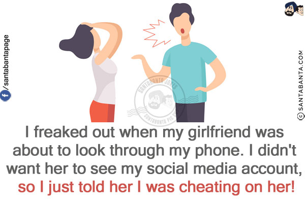 I freaked out when my girlfriend was about to look through my phone.<br/>
I didn't want her to see my social media account, so I just told her I was cheating on her!