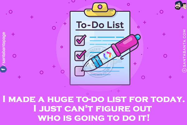 I made a huge to-do list for today.<br/>
I just can't figure out who is going to do it!