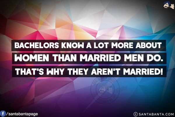 Bachelors know a lot more about women than married men do.<br/>
That's why they aren't married!