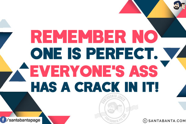 Remember no one is perfect. Everyone's ass has a crack in it!