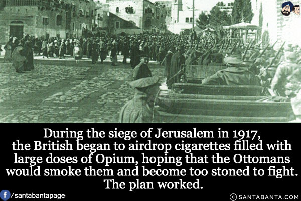 During the siege of Jerusalem in 1917, the British began to airdrop cigarettes filled with large doses of Opium, hoping that the Ottomans would smoke them and become too stoned to fight. The plan worked.