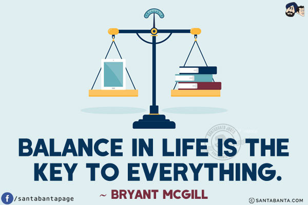 Balance in life is the key to everything.