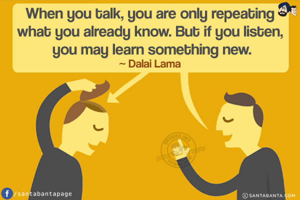 When you talk, you are only repeating what you already know. But if you listen, you may learn something new.