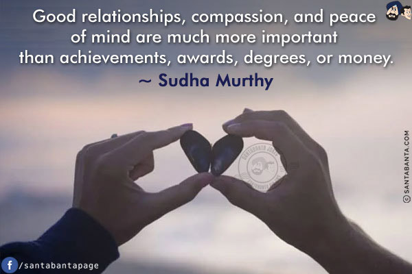 Good relationships, compassion, and peace of mind are much more important than achievements, awards, degrees, or money.