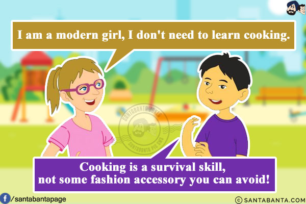 Girl: I am a modern girl, I don't need to learn cooking.<br/>
Boy: Cooking is a survival skill, not some fashion accessory you can avoid!