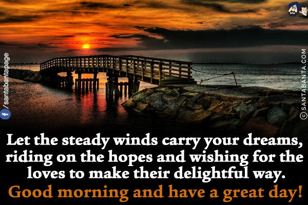 Let the steady winds carry your dreams, riding on the hopes and wishing for the loves to make their delightful way.<br/>
Good morning and have a great day!