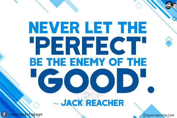 Never let the 'Perfect' be the enemy of the 'Good'.