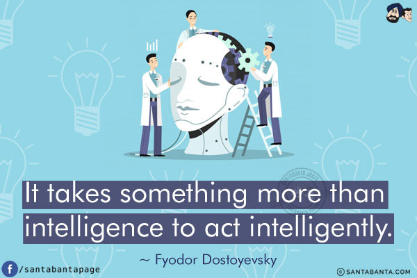 It takes something more than intelligence to act intelligently.