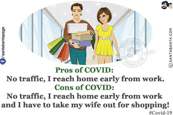 Pros of COVID: No traffic, I reach home early from work.<br/>
Cons of COVID: No traffic, I reach home early from work and I have to take my wife out for shopping!