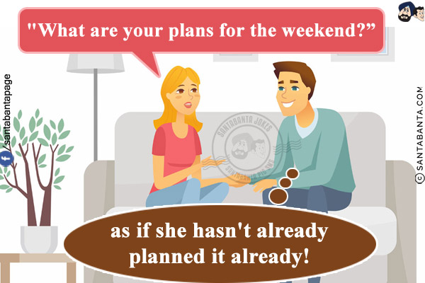 My wife just asked `What are your plans for the weekend?` as if she hasn't already planned it already!